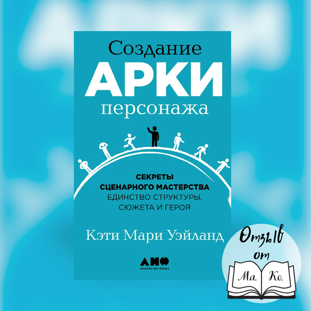 «Создание арки персонажа. Секреты сценарного мастерства: единство структуры, сюжета и героя» Кэти Мари Уэйланд